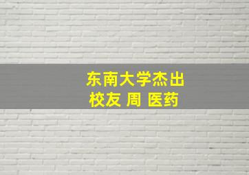 东南大学杰出校友 周 医药